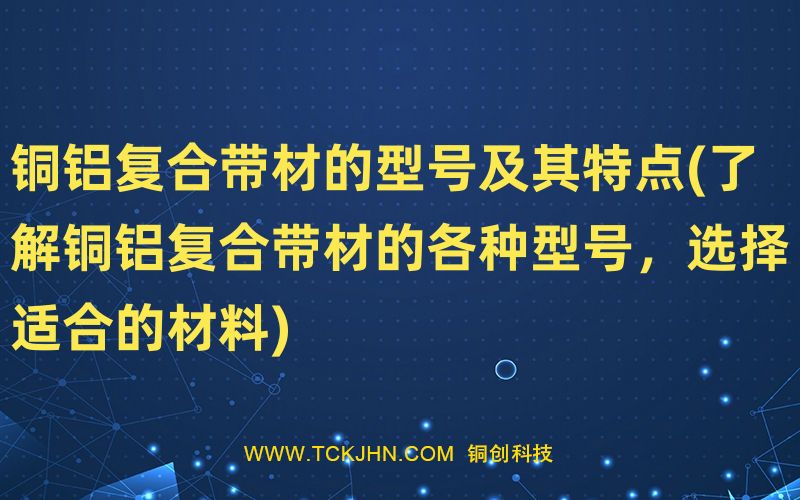 銅鋁復合帶材的型號及其特點(了解銅鋁復合帶材的各種